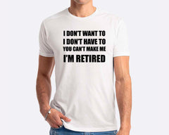 I Don't Want To I Don't Have To You Can't Make Me I'm Retired T-shirt