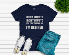 I Don't Want To I Don't Have To You Can't Make Me I'm Retired T-shirt